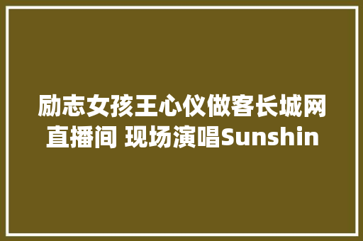 励志女孩王心仪做客长城网直播间 现场演唱Sunshine girl 休闲娱乐