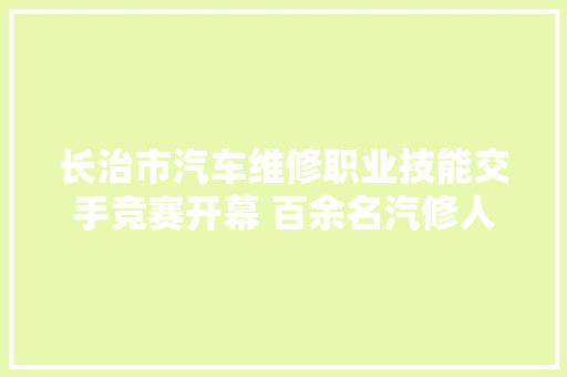 长治市汽车维修职业技能交手竞赛开幕 百余名汽修人才拼技能显身手