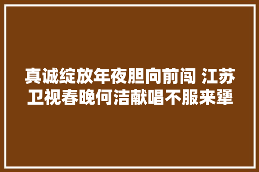 真诚绽放年夜胆向前闯 江苏卫视春晚何洁献唱不服来犟