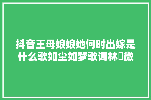 抖音王母娘娘她何时出嫁是什么歌如尘如梦歌词林啟微博地址