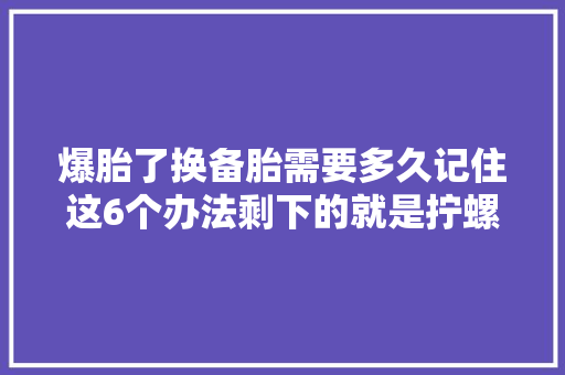 爆胎了换备胎需要多久记住这6个办法剩下的就是拧螺丝