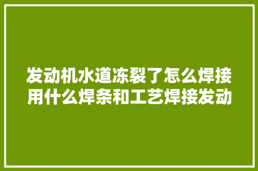 发动机水道冻裂了怎么焊接用什么焊条和工艺焊接发动机缸体