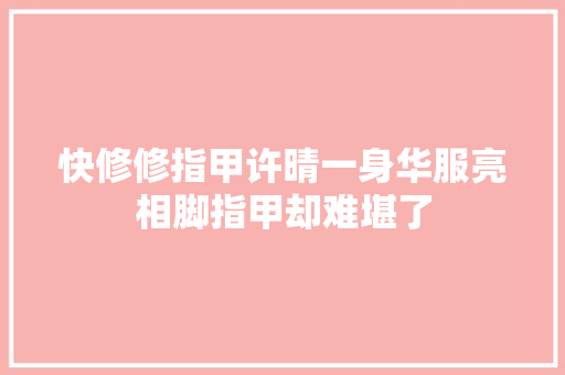 快修修指甲许晴一身华服亮相脚指甲却难堪了