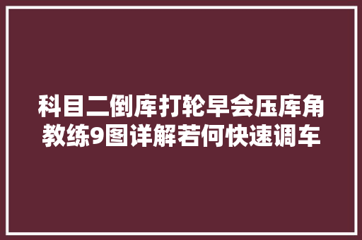 科目二倒库打轮早会压库角教练9图详解若何快速调车避免压线