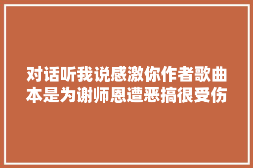 对话听我说感激你作者歌曲本是为谢师恩遭恶搞很受伤