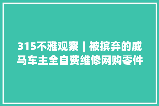 315不雅观察︱被摈弃的威马车主全自费维修网购零件2折卖车无人问津