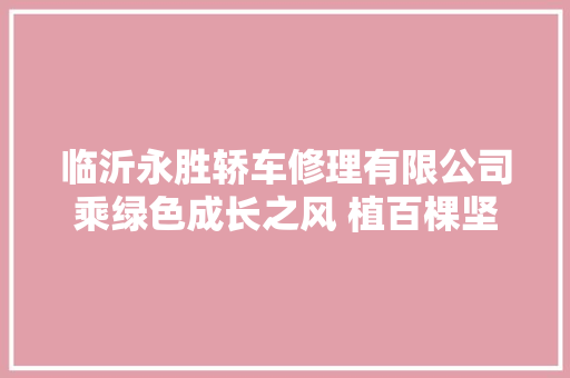 临沂永胜轿车修理有限公司乘绿色成长之风 植百棵坚韧之林