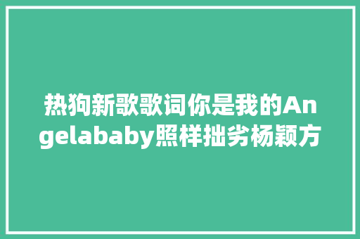 热狗新歌歌词你是我的Angelababy照样拙劣杨颖方直接回怼