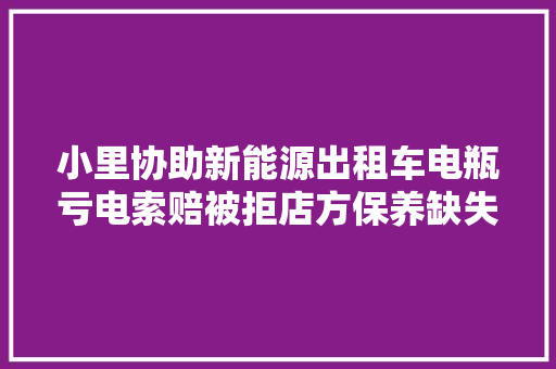 小里协助新能源出租车电瓶亏电索赔被拒店方保养缺失落自费更换