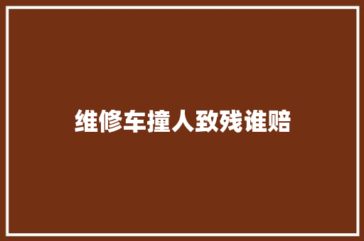 维修车撞人致残谁赔