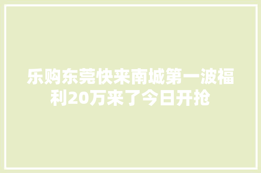 乐购东莞快来南城第一波福利20万来了今日开抢