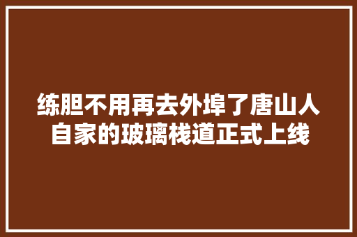 练胆不用再去外埠了唐山人自家的玻璃栈道正式上线
