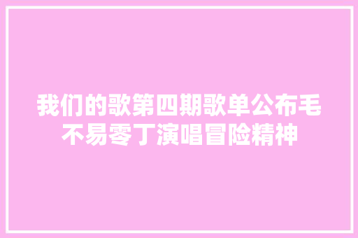 我们的歌第四期歌单公布毛不易零丁演唱冒险精神