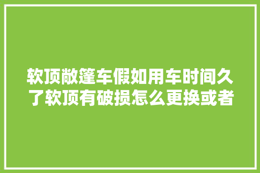 软顶敞篷车假如用车时间久了软顶有破损怎么更换或者修复
