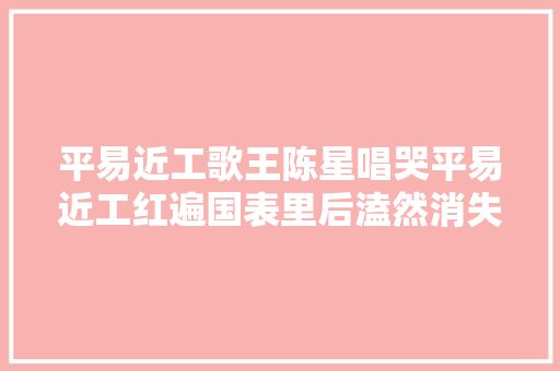 平易近工歌王陈星唱哭平易近工红遍国表里后溘然消失如今若何