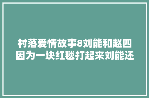 村落爱情故事8刘能和赵四因为一块红毯打起来刘能还被气病了