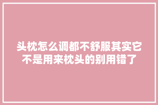头枕怎么调都不舒服其实它不是用来枕头的别用错了