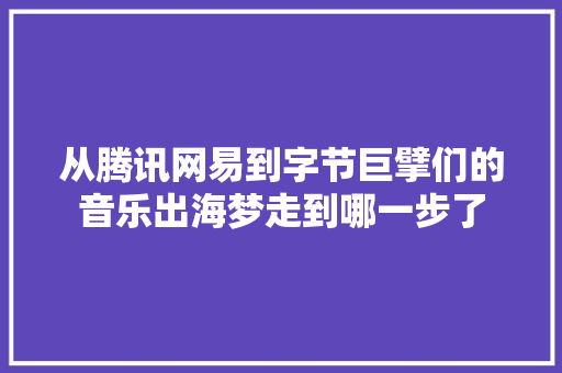 从腾讯网易到字节巨擘们的音乐出海梦走到哪一步了