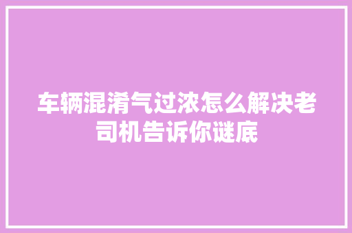 车辆混淆气过浓怎么解决老司机告诉你谜底