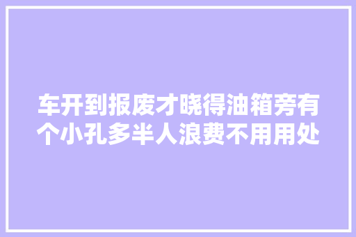 车开到报废才晓得油箱旁有个小孔多半人浪费不用用处确贼大年夜