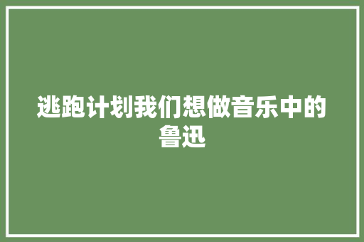 逃跑计划我们想做音乐中的鲁迅