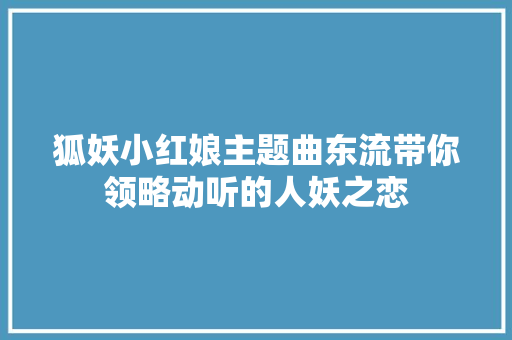狐妖小红娘主题曲东流带你领略动听的人妖之恋