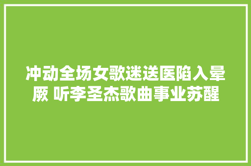 冲动全场女歌迷送医陷入晕厥 听李圣杰歌曲事业苏醒