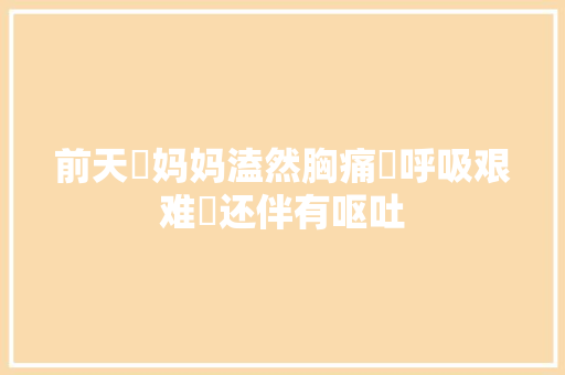 前天‌妈妈溘然胸痛‌呼吸艰难‌还伴有呕吐