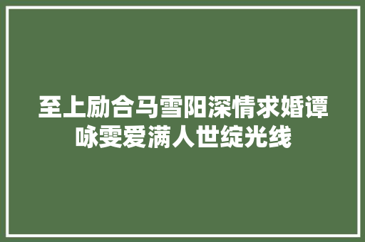 至上励合马雪阳深情求婚谭咏雯爱满人世绽光线