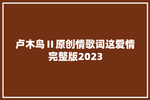 卢木鸟Ⅱ原创情歌词这爱情完整版2023