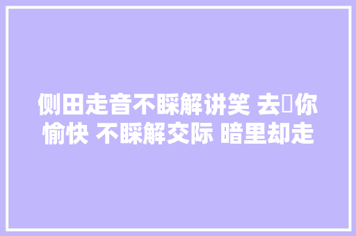 侧田走音不睬解讲笑 去氹你愉快 不睬解交际 暗里却走近