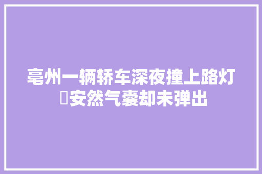 亳州一辆轿车深夜撞上路灯 ​安然气囊却未弹出