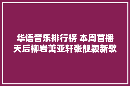 华语音乐排行榜 本周首播天后柳岩萧亚轩张靓颖新歌
