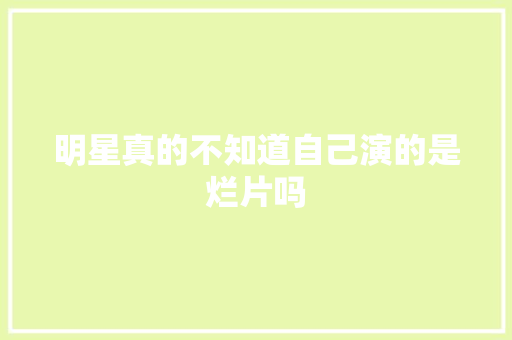 明星真的不知道自己演的是烂片吗