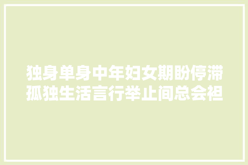 独身单身中年妇女期盼停滞孤独生活言行举止间总会袒露一些不良反应