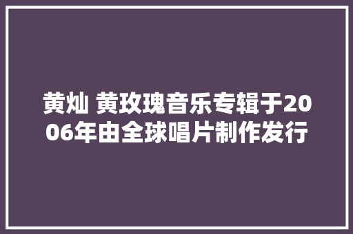 黄灿 黄玫瑰音乐专辑于2006年由全球唱片制作发行