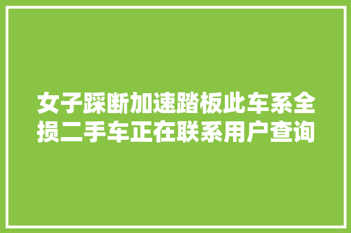 女子踩断加速踏板此车系全损二手车正在联系用户查询访问