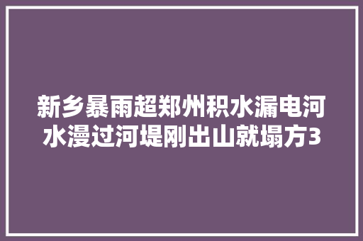 新乡暴雨超郑州积水漏电河水漫过河堤刚出山就塌方30多位同学失落联