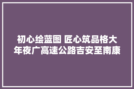 初心绘蓝图 匠心筑品格大年夜广高速公路吉安至南康段改扩建工程品格培植纪实