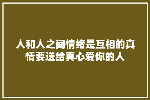人和人之间情绪是互相的真情要送给真心爱你的人