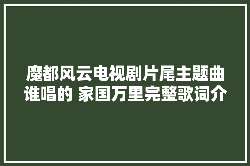魔都风云电视剧片尾主题曲谁唱的 家国万里完整歌词介绍