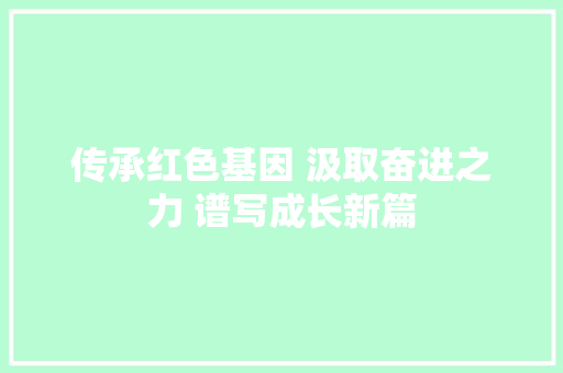 传承红色基因 汲取奋进之力 谱写成长新篇
