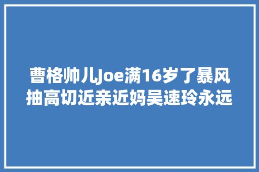 曹格帅儿Joe满16岁了暴风抽高切近亲近妈吴速玲永远是我的大年夜瑰宝