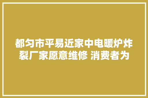 都匀市平易近家中电暖炉炸裂厂家愿意维修 消费者为何不敢用