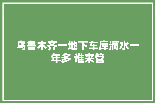 乌鲁木齐一地下车库滴水一年多 谁来管