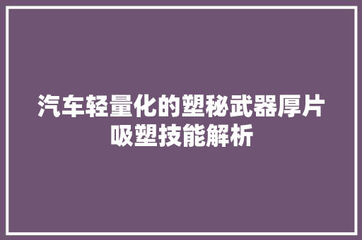 汽车轻量化的塑秘武器厚片吸塑技能解析