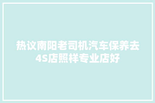 热议南阳老司机汽车保养去4S店照样专业店好
