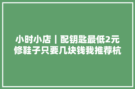 小时小店｜配钥匙最低2元修鞋子只要几块钱我推荐杭州三墩这家46年的无名小店