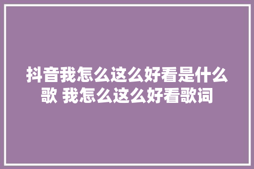 抖音我怎么这么好看是什么歌 我怎么这么好看歌词