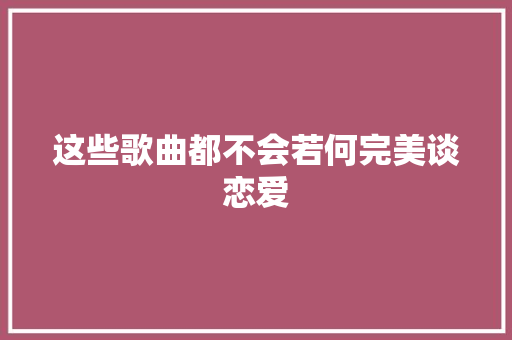 这些歌曲都不会若何完美谈恋爱